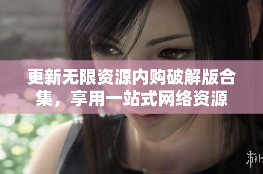 更新无限资源内购破解版合集，享用一站式网络资源
