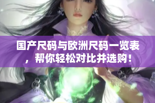 国产尺码与欧洲尺码一览表，帮你轻松对比并选购！