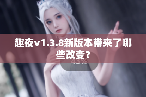 趣夜v1.3.8新版本带来了哪些改变？