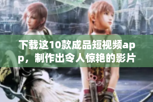 下载这10款成品短视频app，制作出令人惊艳的影片