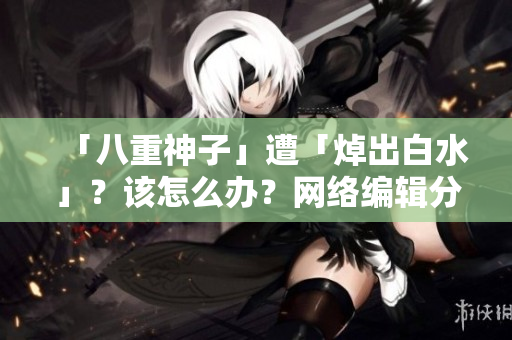 「八重神子」遭「焯出白水」？该怎么办？网络编辑分享