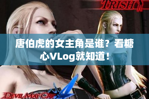 唐伯虎的女主角是谁？看糖心VLog就知道！