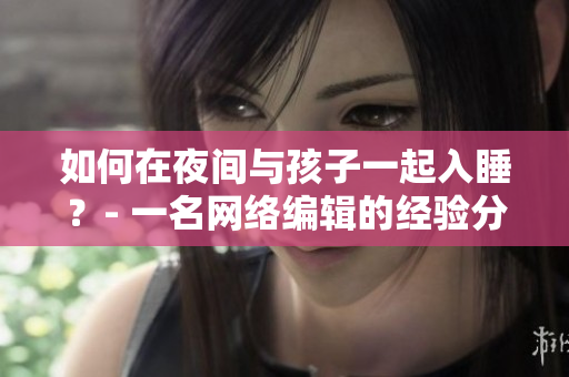 如何在夜间与孩子一起入睡？- 一名网络编辑的经验分享