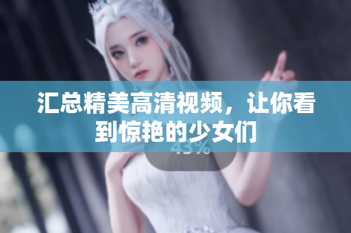 汇总精美高清视频，让你看到惊艳的少女们