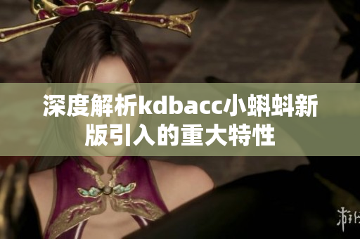 深度解析kdbacc小蝌蚪新版引入的重大特性