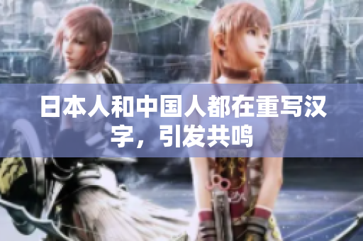 日本人和中国人都在重写汉字，引发共鸣