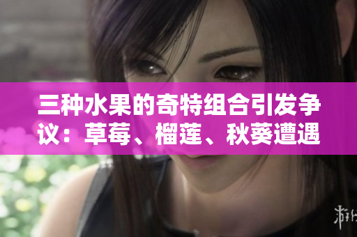 三种水果的奇特组合引发争议：草莓、榴莲、秋葵遭遇18岁污卍质疑