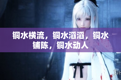 铜水横流，铜水滔滔，铜水铺陈，铜水动人