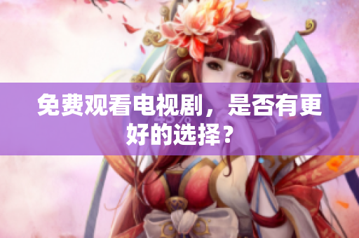 免费观看电视剧，是否有更好的选择？