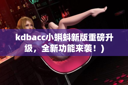 kdbacc小蝌蚪新版重磅升级，全新功能来袭！)