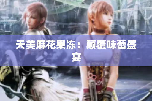天美麻花果冻：颠覆味蕾盛宴