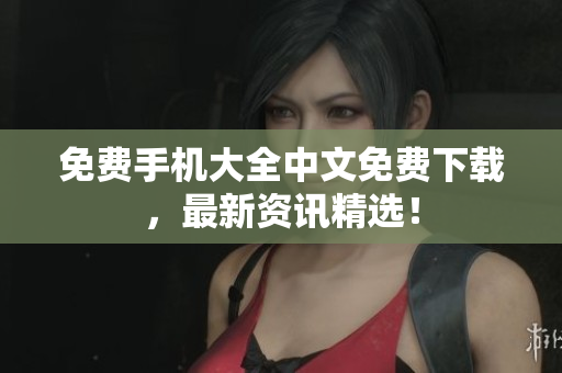 免费手机大全中文免费下载，最新资讯精选！