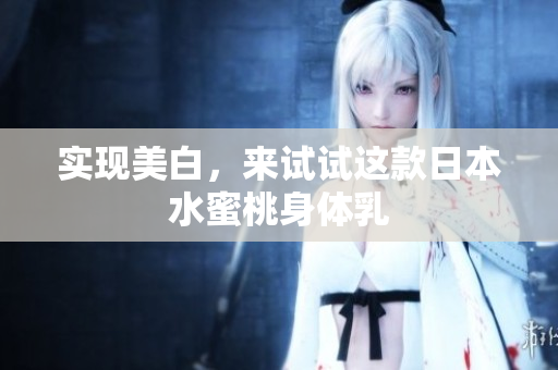 实现美白，来试试这款日本水蜜桃身体乳