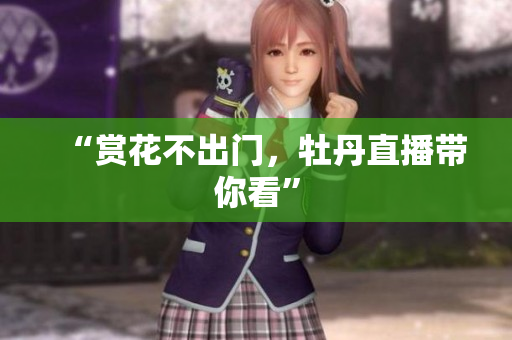 “赏花不出门，牡丹直播带你看”