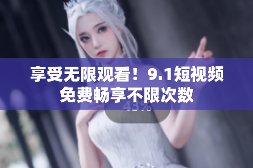 享受无限观看！9.1短视频免费畅享不限次数