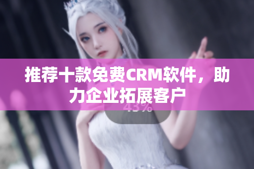 推荐十款免费CRM软件，助力企业拓展客户
