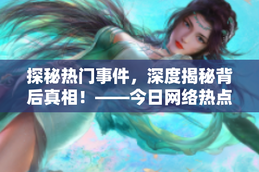 探秘热门事件，深度揭秘背后真相！——今日网络热点解读