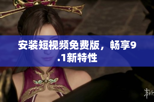 安装短视频免费版，畅享9.1新特性