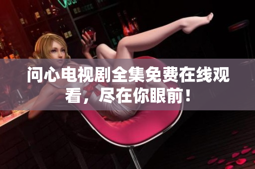 问心电视剧全集免费在线观看，尽在你眼前！