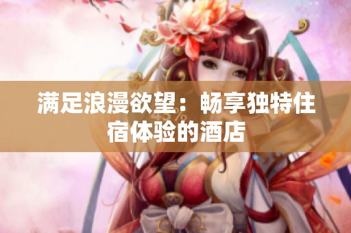 满足浪漫欲望：畅享独特住宿体验的酒店