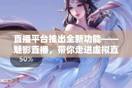直播平台推出全新功能——魅影直播，带你走进虚拟直播世界
