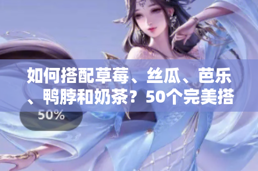 如何搭配草莓、丝瓜、芭乐、鸭脖和奶茶？50个完美搭配建议。