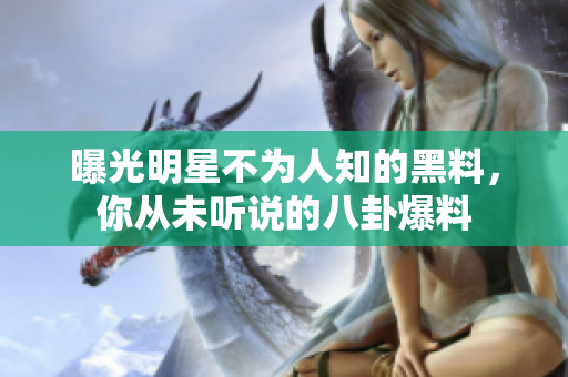曝光明星不为人知的黑料，你从未听说的八卦爆料