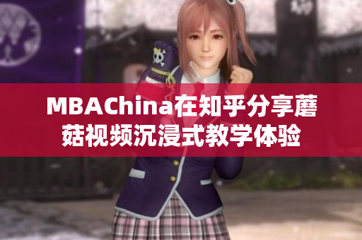MBAChina在知乎分享蘑菇视频沉浸式教学体验