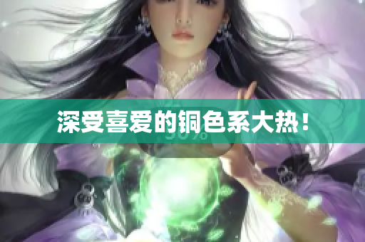 深受喜爱的铜色系大热！