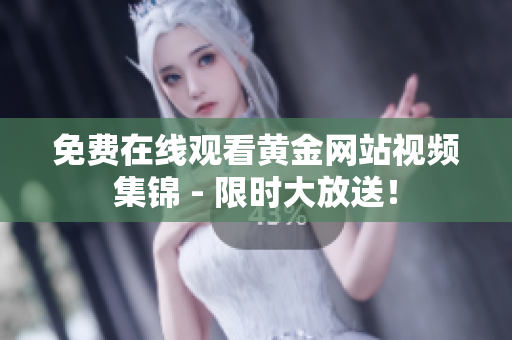 免费在线观看黄金网站视频集锦 - 限时大放送！