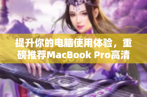 提升你的电脑使用体验，重磅推荐MacBook Pro高清款