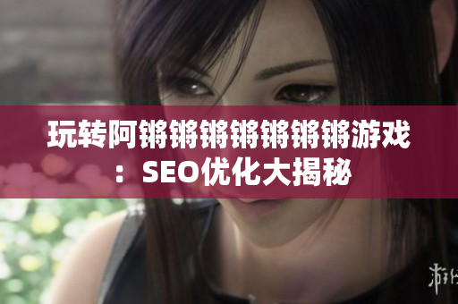 玩转阿锵锵锵锵锵锵锵游戏：SEO优化大揭秘