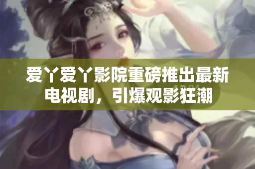 爱丫爱丫影院重磅推出最新电视剧，引爆观影狂潮