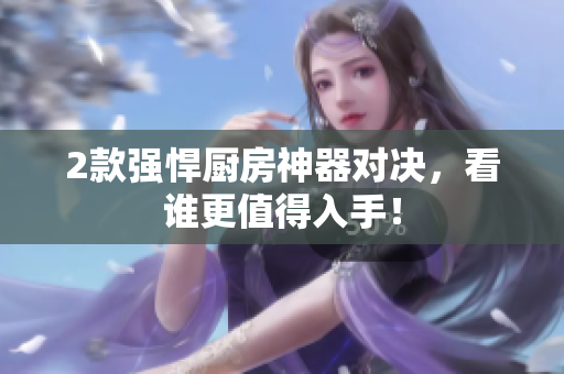 2款强悍厨房神器对决，看谁更值得入手！