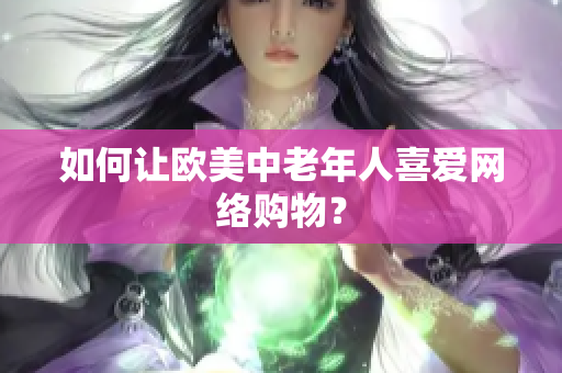如何让欧美中老年人喜爱网络购物？