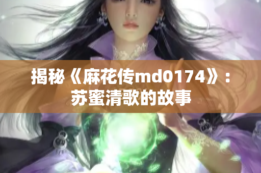 揭秘《麻花传md0174》：苏蜜清歌的故事