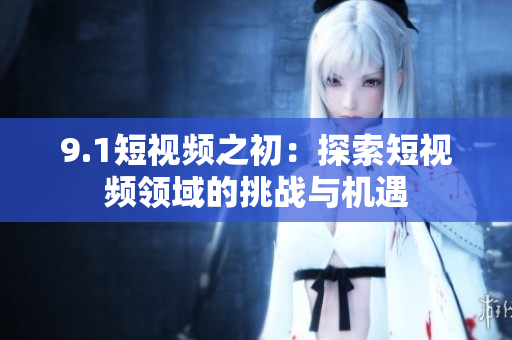 9.1短视频之初：探索短视频领域的挑战与机遇