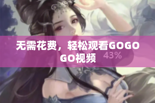 无需花费，轻松观看GOGOGO视频