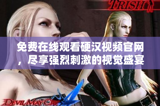 免费在线观看硬汉视频官网，尽享强烈刺激的视觉盛宴！