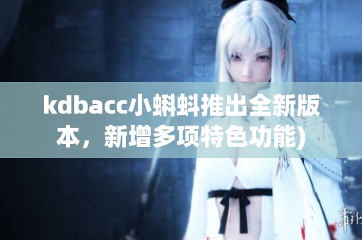 kdbacc小蝌蚪推出全新版本，新增多项特色功能)