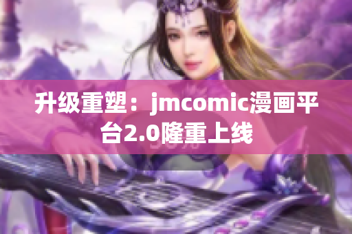 升级重塑：jmcomic漫画平台2.0隆重上线