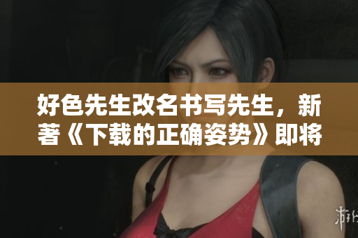 好色先生改名书写先生，新著《下载的正确姿势》即将面世