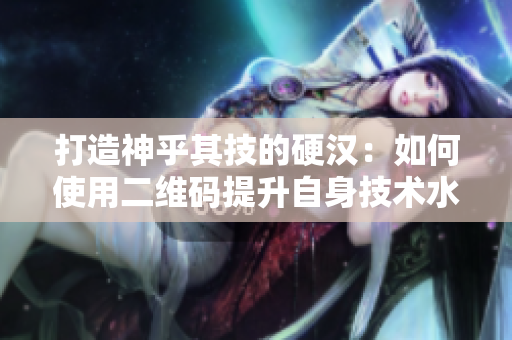 打造神乎其技的硬汉：如何使用二维码提升自身技术水平