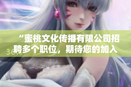 “蜜桃文化传播有限公司招聘多个职位，期待您的加入！”