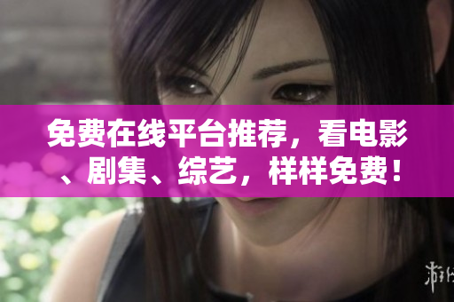 免费在线平台推荐，看电影、剧集、综艺，样样免费！