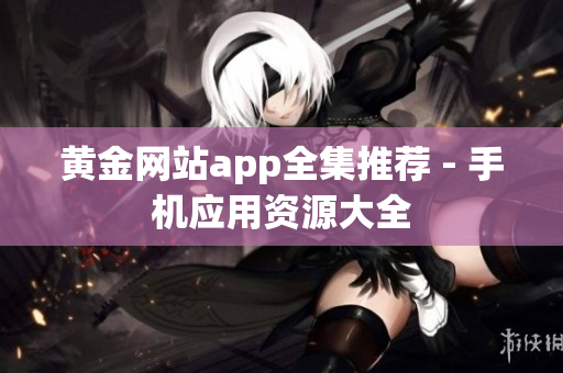 黄金网站app全集推荐 - 手机应用资源大全