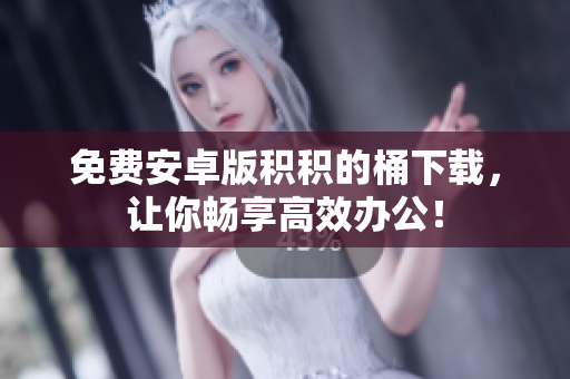 免费安卓版积积的桶下载，让你畅享高效办公！