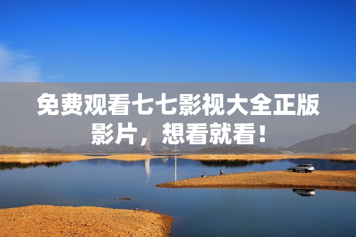 免费观看七七影视大全正版影片，想看就看！