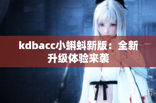 kdbacc小蝌蚪新版：全新升级体验来袭