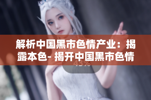 解析中国黑市色情产业：揭露本色- 揭开中国黑市色情产业的真面目